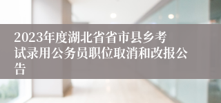 2023年度湖北省省市县乡考试录用公务员职位取消和改报公告