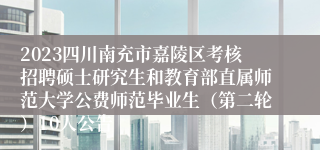 2023四川南充市嘉陵区考核招聘硕士研究生和教育部直属师范大学公费师范毕业生（第二轮）10人公告