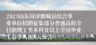 2023山东菏泽鄄城县结合事业单位招聘征集部分普通高校全日制理工类本科及以上学历毕业生春季入伍8人公告