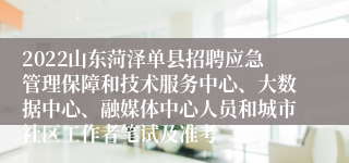 2022山东菏泽单县招聘应急管理保障和技术服务中心、大数据中心、融媒体中心人员和城市社区工作者笔试及准考