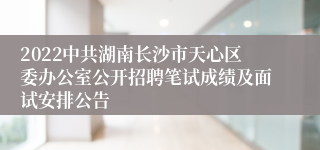 2022中共湖南长沙市天心区委办公室公开招聘笔试成绩及面试安排公告