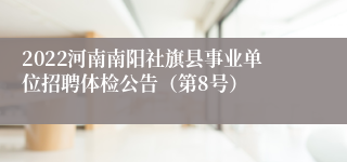 2022河南南阳社旗县事业单位招聘体检公告（第8号）