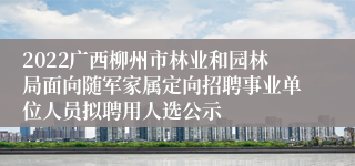 2022广西柳州市林业和园林局面向随军家属定向招聘事业单位人员拟聘用人选公示