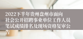 2022下半年贵州盘州市面向社会公开招聘事业单位工作人员笔试成绩排名及现场资格复审公告