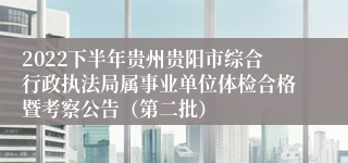 2022下半年贵州贵阳市综合行政执法局属事业单位体检合格暨考察公告（第二批）