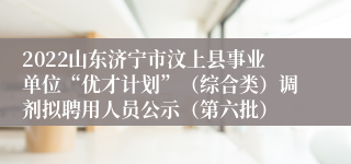 2022山东济宁市汶上县事业单位“优才计划”（综合类）调剂拟聘用人员公示（第六批）