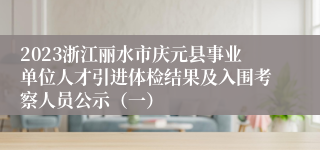 2023浙江丽水市庆元县事业单位人才引进体检结果及入围考察人员公示（一）