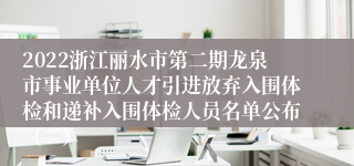 2022浙江丽水市第二期龙泉市事业单位人才引进放弃入围体检和递补入围体检人员名单公布（二）