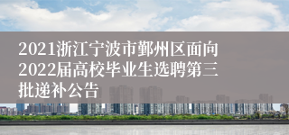 2021浙江宁波市鄞州区面向2022届高校毕业生选聘第三批递补公告