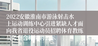 2022安徽淮南市游泳射击水上运动训练中心引进紧缺人才面向我省退役运动员招聘体育教练员考察合格拟聘公示