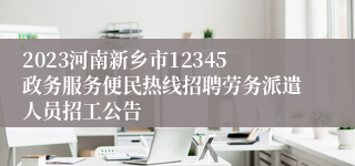 2023河南新乡市12345政务服务便民热线招聘劳务派遣人员招工公告