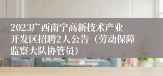 2023广西南宁高新技术产业开发区招聘2人公告（劳动保障监察大队协管员）