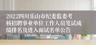 2022四川乐山市纪委监委考核招聘事业单位工作人员笔试成绩排名及进入面试名单公告