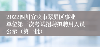 2022四川宜宾市翠屏区事业单位第三次考试招聘拟聘用人员公示（第一批）