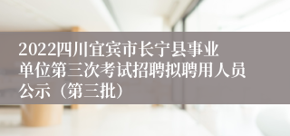 2022四川宜宾市长宁县事业单位第三次考试招聘拟聘用人员公示（第三批）