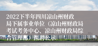 2022下半年四川凉山州财政局下属事业单位（凉山州财政局考试考务中心、凉山州财政局综合管理部）拟聘公示