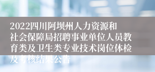 2022四川阿坝州人力资源和社会保障局招聘事业单位人员教育类及卫生类专业技术岗位体检及考核结果公告