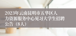 2023年云南昆明市五华区人力资源服务中心见习大学生招聘公告（8人）