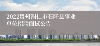 2022贵州铜仁市石阡县事业单位招聘面试公告