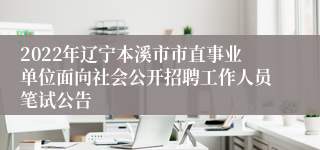 2022年辽宁本溪市市直事业单位面向社会公开招聘工作人员笔试公告