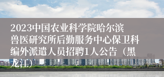 2023中国农业科学院哈尔滨兽医研究所后勤服务中心保卫科编外派遣人员招聘1人公告（黑龙江）