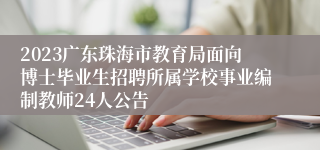 2023广东珠海市教育局面向博士毕业生招聘所属学校事业编制教师24人公告