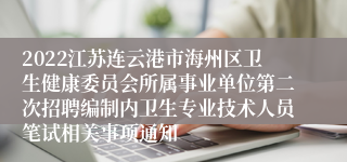 2022江苏连云港市海州区卫生健康委员会所属事业单位第二次招聘编制内卫生专业技术人员笔试相关事项通知