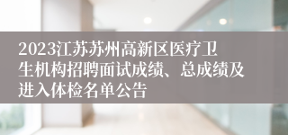 2023江苏苏州高新区医疗卫生机构招聘面试成绩、总成绩及进入体检名单公告