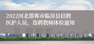 2022河北邯郸市临漳县招聘医护人员、选聘教师体检通知