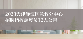 2023天津静海区急救分中心招聘指挥调度员12人公告