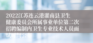 2022江苏连云港灌南县卫生健康委员会所属事业单位第二次招聘编制内卫生专业技术人员面试时间公布