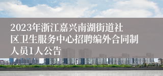 2023年浙江嘉兴南湖街道社区卫生服务中心招聘编外合同制人员1人公告