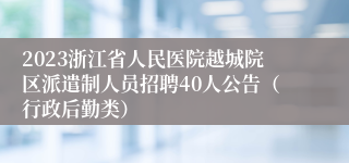 2023浙江省人民医院越城院区派遣制人员招聘40人公告（行政后勤类）