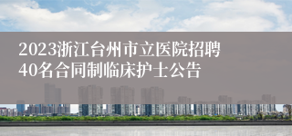 2023浙江台州市立医院招聘40名合同制临床护士公告