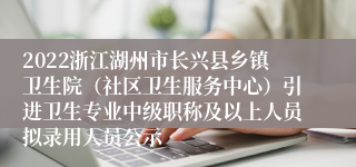 2022浙江湖州市长兴县乡镇卫生院（社区卫生服务中心）引进卫生专业中级职称及以上人员拟录用人员公示