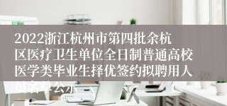 2022浙江杭州市第四批余杭区医疗卫生单位全日制普通高校医学类毕业生择优签约拟聘用人员名单公示