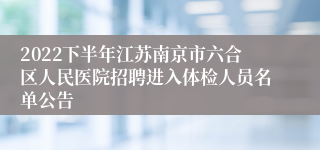 2022下半年江苏南京市六合区人民医院招聘进入体检人员名单公告