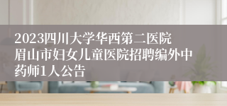 2023四川大学华西第二医院眉山市妇女儿童医院招聘编外中药师1人公告