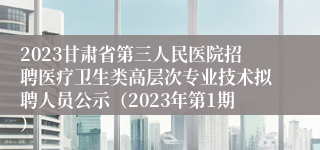 2023甘肃省第三人民医院招聘医疗卫生类高层次专业技术拟聘人员公示（2023年第1期）