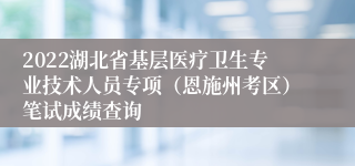 2022湖北省基层医疗卫生专业技术人员专项（恩施州考区）笔试成绩查询