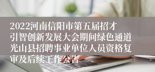 2022河南信阳市第五届招才引智创新发展大会期间绿色通道光山县招聘事业单位人员资格复审及后续工作公告