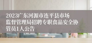 2023广东河源市连平县市场监督管理局招聘专职食品安全协管员1人公告