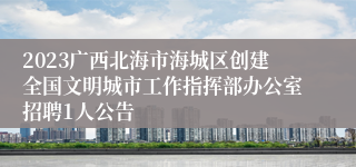 2023广西北海市海城区创建全国文明城市工作指挥部办公室招聘1人公告