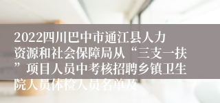 2022四川巴中市通江县人力资源和社会保障局从“三支一扶”项目人员中考核招聘乡镇卫生院人员体检人员名单及