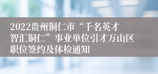 2022贵州铜仁市“千名英才智汇铜仁”事业单位引才万山区职位签约及体检通知