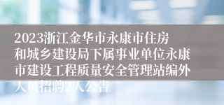 2023浙江金华市永康市住房和城乡建设局下属事业单位永康市建设工程质量安全管理站编外人员招聘2人公告