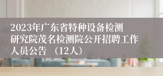 2023年广东省特种设备检测研究院茂名检测院公开招聘工作人员公告 （12人）