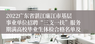 2022广东省湛江廉江市基层事业单位招聘“三支一扶”服务期满高校毕业生体检合格名单及选择岗位等有关事项通