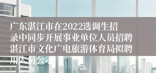 广东湛江市在2022选调生招录中同步开展事业单位人员招聘湛江市文化广电旅游体育局拟聘用人员公示