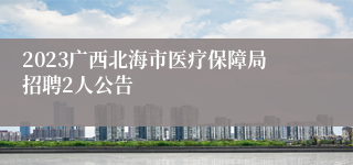 2023广西北海市医疗保障局招聘2人公告